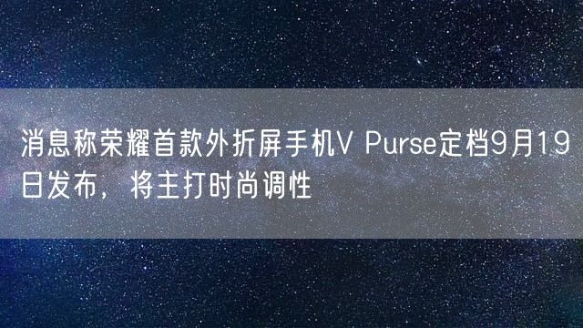 消息称荣耀首款外折屏手机V Purse定档9月19日发布，将主打时尚调性