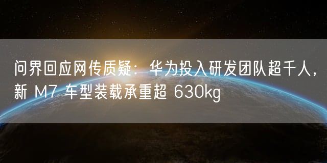 问界回应网传质疑：华为投入研发团队超千人，新 M7 车型装载承重超 630kg