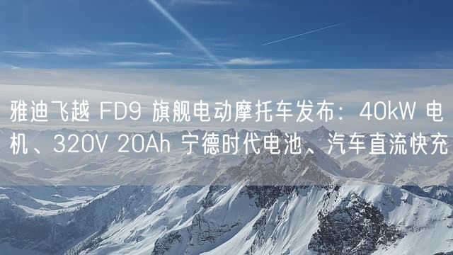 雅迪飞越 FD9 旗舰电动摩托车发布：40kW 电机、320V 20Ah 宁德时代电池、汽车直流快充