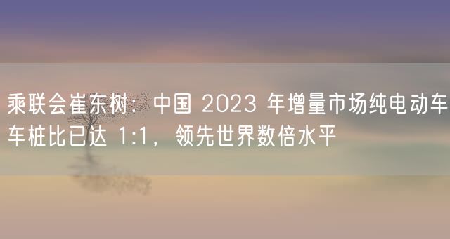 乘联会崔东树：中国 2023 年增量市场纯电动车车桩比已达 1:1，领先世界数倍水平
