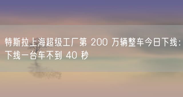 特斯拉上海超级工厂第 200 万辆整车今日下线：下线一台车不到 40 秒