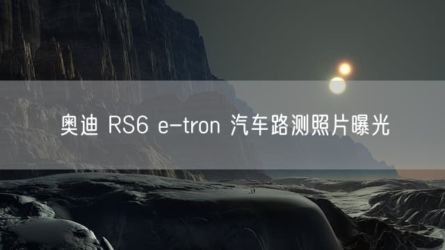 奥迪 RS6 e-tron 汽车路测照片曝光