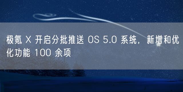 极氪 X 开启分批推送 OS 5.0 系统，新增和优化功能 100 余项