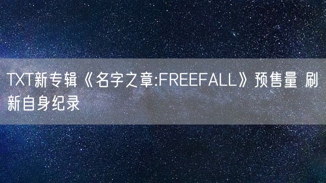 TXT新专辑《名字之章:FREEFALL》预售量 刷新自身纪录