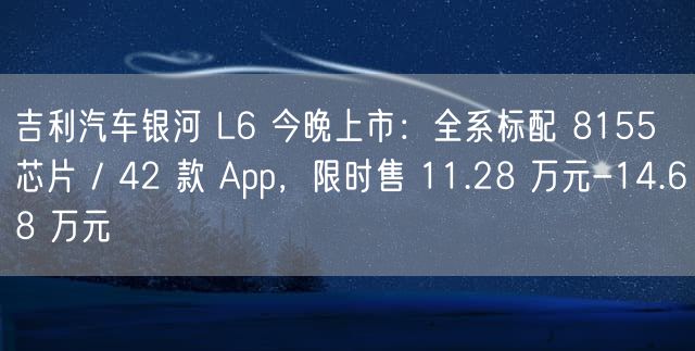 吉利汽车银河 L6 今晚上市：全系标配 8155 芯片 / 42 款 App，限时售 11.28 万元-14.68 万元