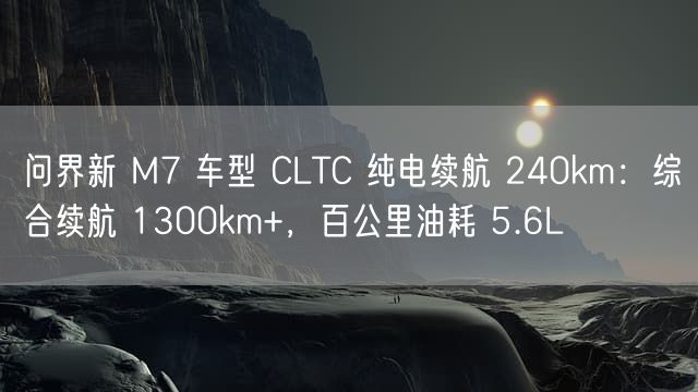 问界新 M7 车型 CLTC 纯电续航 240km：综合续航 1300km+，百公里油耗 5.6L