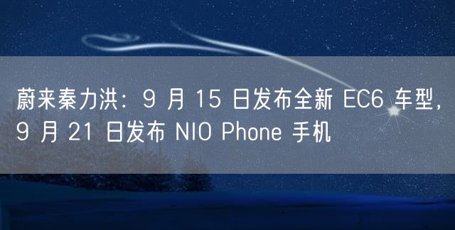 蔚来秦力洪：9 月 15 日发布全新 EC6 车型，9 月 21 日发布 NIO Phone 手机
