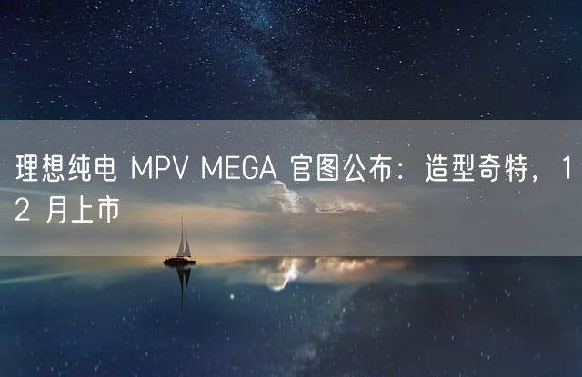 理想纯电 MPV MEGA 官图公布：造型奇特，12 月上市
