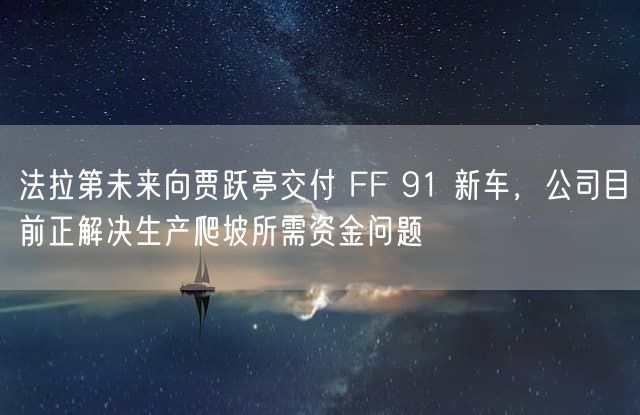 法拉第未来向贾跃亭交付 FF 91 新车，公司目前正解决生产爬坡所需资金问题