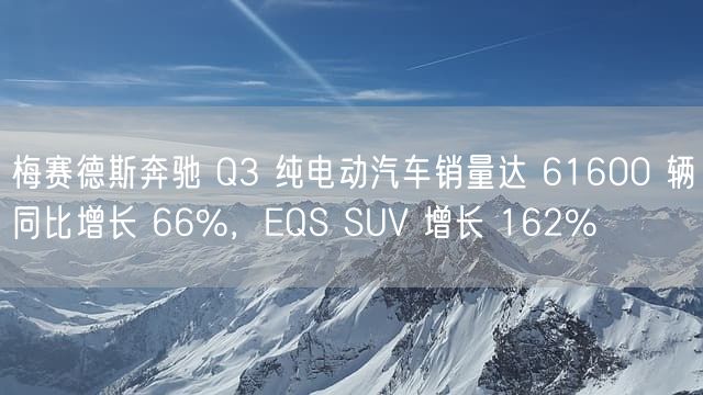 梅赛德斯奔驰 Q3 纯电动汽车销量达 61600 辆同比增长 66%，EQS SUV 增长 162%