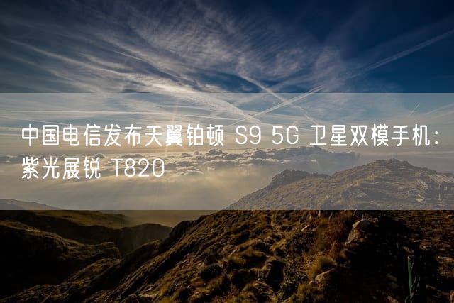中国电信发布天翼铂顿 S9 5G 卫星双模手机：紫光展锐 T820