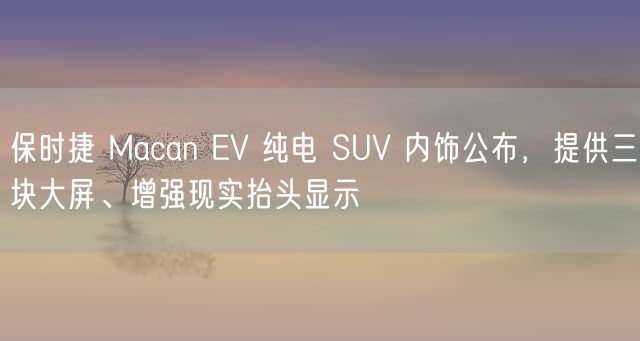 保时捷 Macan EV 纯电 SUV 内饰公布，提供三块大屏、增强现实抬头显示